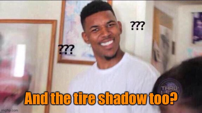 Black guy confused | And the tire shadow too? | image tagged in black guy confused | made w/ Imgflip meme maker