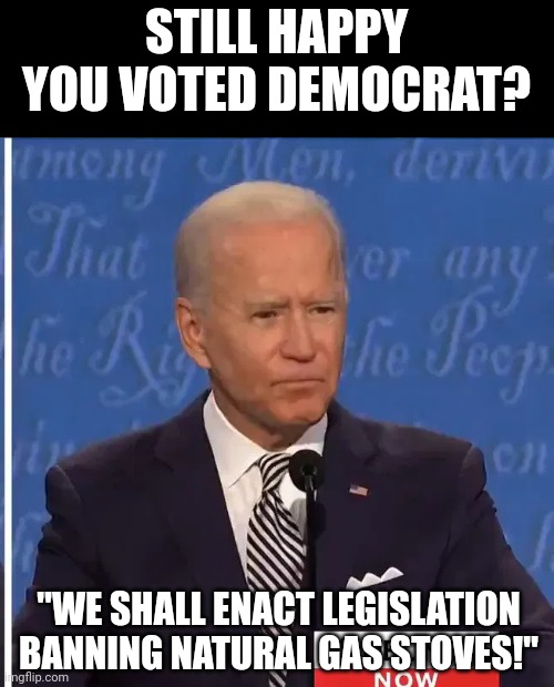 That's right folks.... Dems want to ban HOW YOU COOK YOUR FOOD!?! Guess you'll be microwaving everything? | STILL HAPPY YOU VOTED DEMOCRAT? "WE SHALL ENACT LEGISLATION BANNING NATURAL GAS STOVES!" | image tagged in joe biden,gas,big brother,insanity,liberals,idiots | made w/ Imgflip meme maker