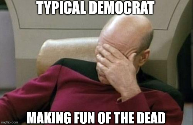 Captain Picard Facepalm Meme | TYPICAL DEMOCRAT MAKING FUN OF THE DEAD | image tagged in memes,captain picard facepalm | made w/ Imgflip meme maker