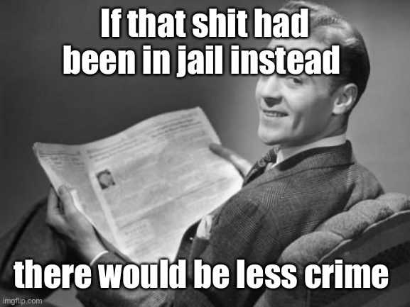 50's newspaper | If that shit had been in jail instead there would be less crime | image tagged in 50's newspaper | made w/ Imgflip meme maker