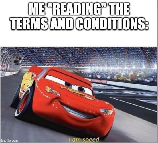 I am Speed | ME "READING" THE TERMS AND CONDITIONS: | image tagged in i am speed | made w/ Imgflip meme maker