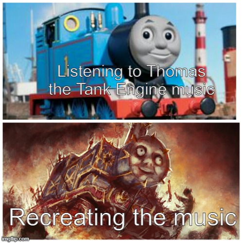It's unreasonably hard to recreate | Listening to Thomas the Tank Engine music; Recreating the music | image tagged in thomas the creepy tank engine | made w/ Imgflip meme maker