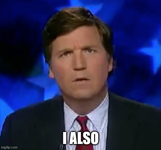I ALSO | image tagged in confused tucker carlson | made w/ Imgflip meme maker