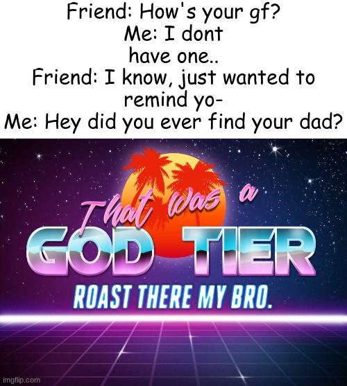 God roast (IDEA NOT MINE!!) | Friend: How's your gf?
Me: I dont have one..
Friend: I know, just wanted to remind yo-
Me: Hey did you ever find your dad? | image tagged in blank text bar,that was a god tier roast my bro | made w/ Imgflip meme maker