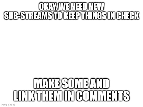 OKAY, WE NEED NEW SUB-STREAMS TO KEEP THINGS IN CHECK; MAKE SOME AND LINK THEM IN COMMENTS | made w/ Imgflip meme maker