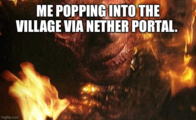 Anakin on fire | ME POPPING INTO THE VILLAGE VIA NETHER PORTAL. | image tagged in anakin on fire | made w/ Imgflip meme maker