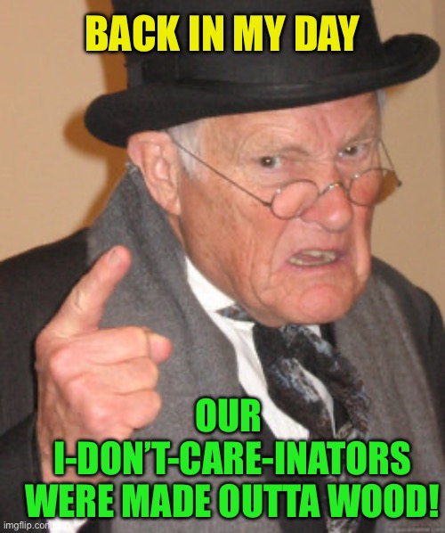 Back In My Day Meme | BACK IN MY DAY OUR
 I-DON’T-CARE-INATORS
 WERE MADE OUTTA WOOD! | image tagged in memes,back in my day | made w/ Imgflip meme maker