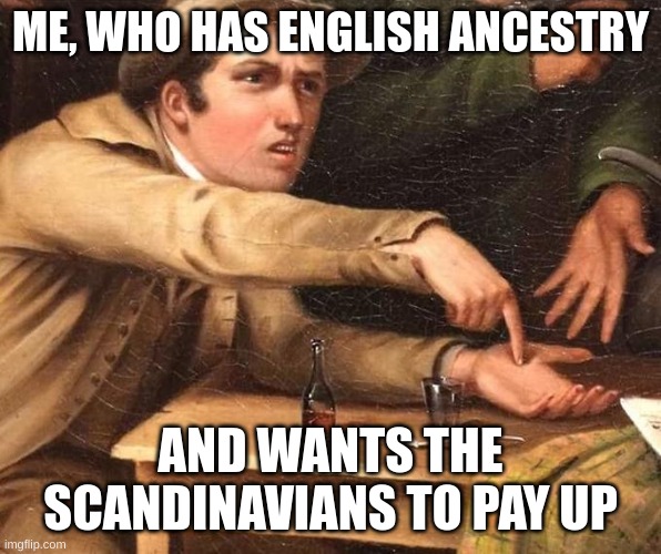 Angry Man pointing at hand | ME, WHO HAS ENGLISH ANCESTRY AND WANTS THE SCANDINAVIANS TO PAY UP | image tagged in angry man pointing at hand | made w/ Imgflip meme maker