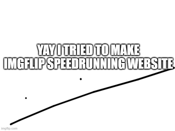 https://sites.google.com/bergenfield.org/imgflipspeedruns/home | YAY I TRIED TO MAKE IMGFLIP SPEEDRUNNING WEBSITE | made w/ Imgflip meme maker
