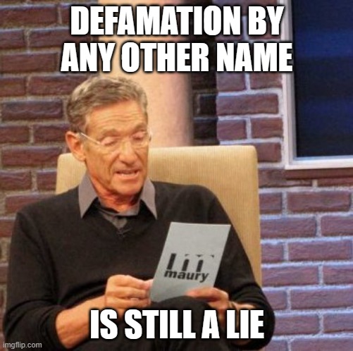 Defamation is a lie | DEFAMATION BY ANY OTHER NAME; IS STILL A LIE | image tagged in memes,maury lie detector,lies,slander | made w/ Imgflip meme maker