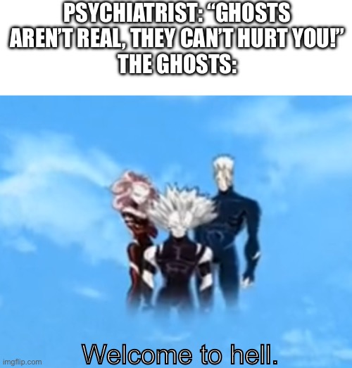 I’ve seen one myself | PSYCHIATRIST: “GHOSTS AREN’T REAL, THEY CAN’T HURT YOU!”
THE GHOSTS:; Welcome to hell. | image tagged in seeds of darkness precure | made w/ Imgflip meme maker