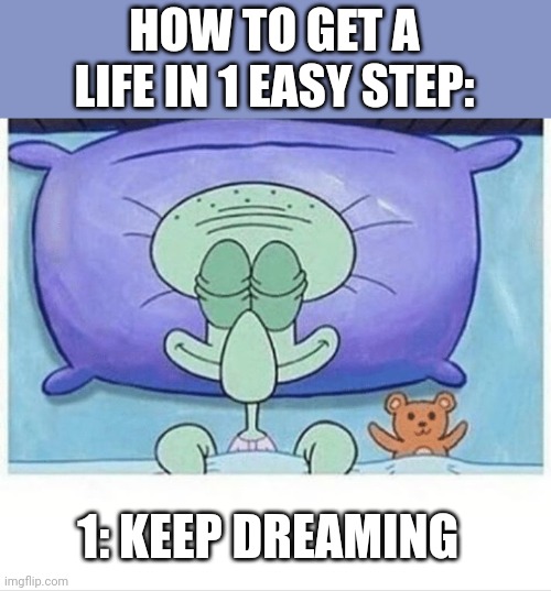 Squidward how i sleep | HOW TO GET A LIFE IN 1 EASY STEP:; 1: KEEP DREAMING | image tagged in squidward how i sleep | made w/ Imgflip meme maker