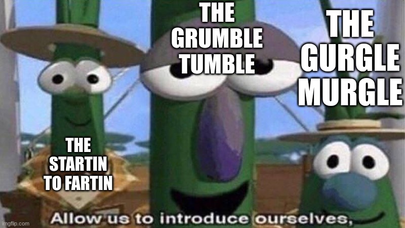 VeggieTales 'Allow us to introduce ourselfs' | THE GRUMBLE TUMBLE THE STARTIN TO FARTIN THE GURGLE MURGLE | image tagged in veggietales 'allow us to introduce ourselfs' | made w/ Imgflip meme maker