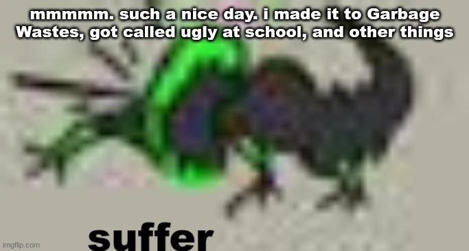 suffer | mmmmm. such a nice day. i made it to Garbage Wastes, got called ugly at school, and other things | image tagged in suffer | made w/ Imgflip meme maker