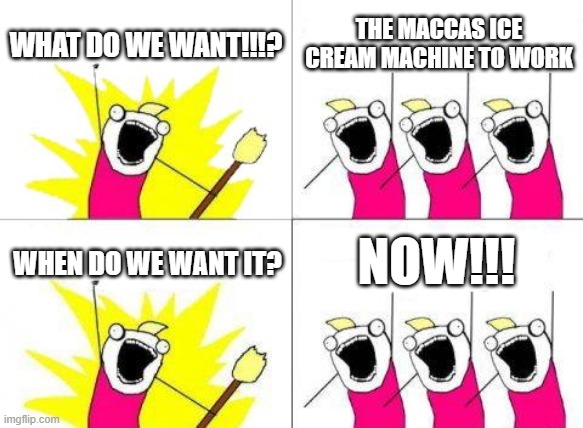 What Do We Want Meme | WHAT DO WE WANT!!!? THE MACCAS ICE CREAM MACHINE TO WORK; NOW!!! WHEN DO WE WANT IT? | image tagged in memes,what do we want | made w/ Imgflip meme maker