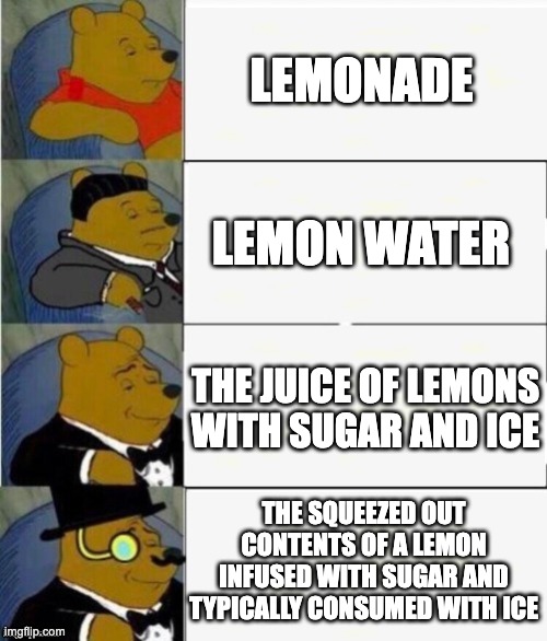 Tuxedo Winnie the Pooh 4 panel |  LEMONADE; LEMON WATER; THE JUICE OF LEMONS WITH SUGAR AND ICE; THE SQUEEZED OUT CONTENTS OF A LEMON INFUSED WITH SUGAR AND TYPICALLY CONSUMED WITH ICE | image tagged in tuxedo winnie the pooh 4 panel | made w/ Imgflip meme maker