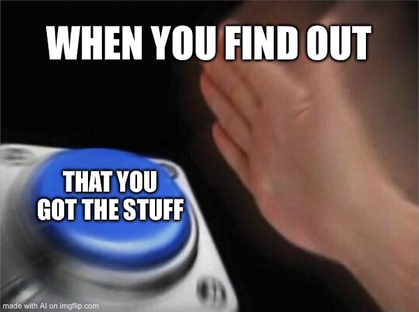 Blank Nut Button | WHEN YOU FIND OUT; THAT YOU GOT THE STUFF | image tagged in memes,blank nut button | made w/ Imgflip meme maker