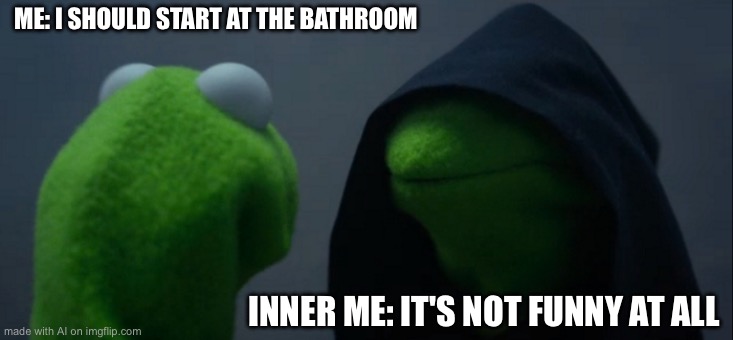 Evil Kermit | ME: I SHOULD START AT THE BATHROOM; INNER ME: IT'S NOT FUNNY AT ALL | image tagged in memes,evil kermit | made w/ Imgflip meme maker