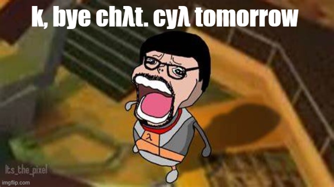 λ | k, bye chλt. cyλ tomorrow | image tagged in gordon chopper cry | made w/ Imgflip meme maker