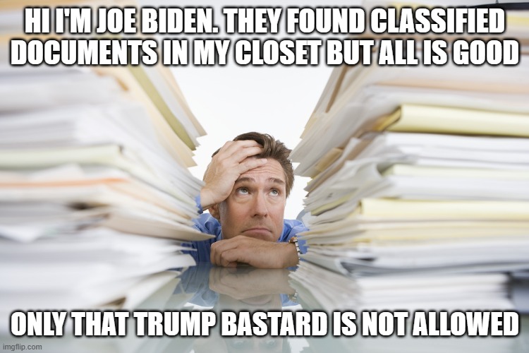 Documents | HI I'M JOE BIDEN. THEY FOUND CLASSIFIED DOCUMENTS IN MY CLOSET BUT ALL IS GOOD; ONLY THAT TRUMP BASTARD IS NOT ALLOWED | image tagged in documents | made w/ Imgflip meme maker