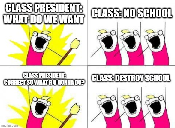 What students want | CLASS PRESIDENT: WHAT DO WE WANT; CLASS: NO SCHOOL; CLASS: DESTROY SCHOOL; CLASS PRESIDENT: CORRECT SO WHAT R U GONNA DO? | image tagged in memes,what do we want,school meme | made w/ Imgflip meme maker