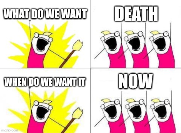What Do We Want | WHAT DO WE WANT; DEATH; NOW; WHEN DO WE WANT IT | image tagged in memes,what do we want | made w/ Imgflip meme maker