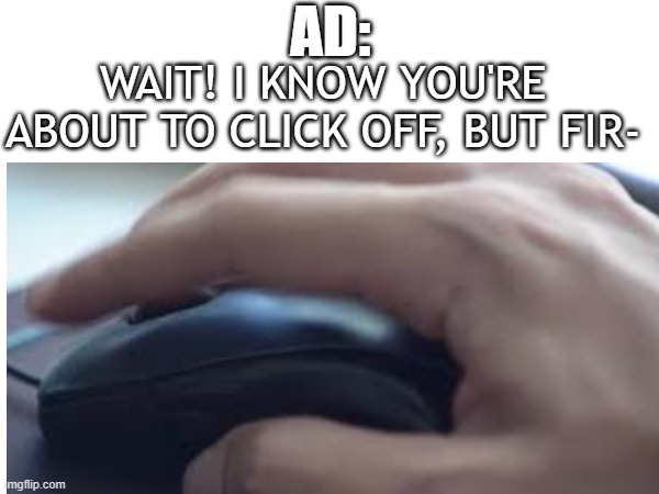 Nope. | AD:; WAIT! I KNOW YOU'RE ABOUT TO CLICK OFF, BUT FIR- | image tagged in memes,youtube ads | made w/ Imgflip meme maker