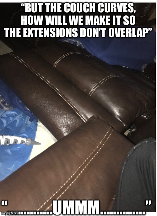 My cousin’s couch | “BUT THE COUCH CURVES, HOW WILL WE MAKE IT SO THE EXTENSIONS DON’T OVERLAP”; “…………..UMMM…………..” | image tagged in couch | made w/ Imgflip meme maker