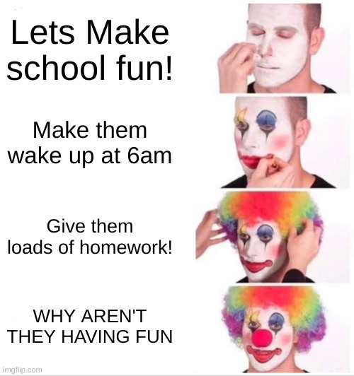 Clown Applying Makeup Meme | Lets Make school fun! Make them wake up at 6am; Give them loads of homework! WHY AREN'T THEY HAVING FUN | image tagged in memes,clown applying makeup | made w/ Imgflip meme maker