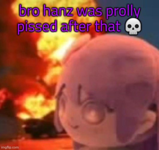 Idk ☠️ | bro hanz was prolly pissed after that 💀 | image tagged in msmg | made w/ Imgflip meme maker