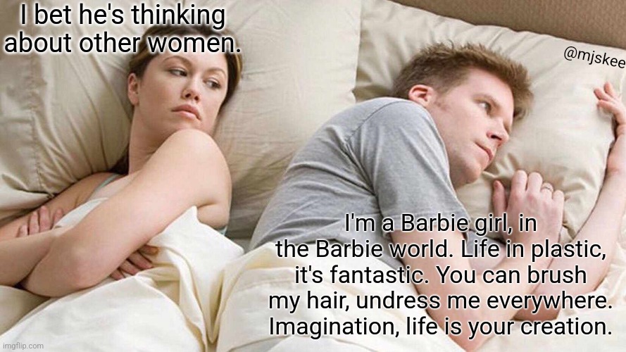 I Bet He's Thinking About Other Women Meme | I bet he's thinking about other women. @mjskee; I'm a Barbie girl, in the Barbie world. Life in plastic, it's fantastic. You can brush my hair, undress me everywhere. Imagination, life is your creation. | image tagged in memes,i bet he's thinking about other women | made w/ Imgflip meme maker