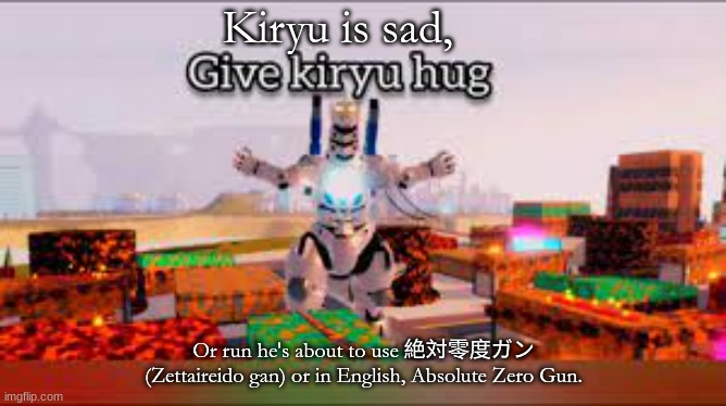 Give Kiryu hug | Kiryu is sad, Or run he's about to use 絶対零度ガン (Zettaireido gan) or in English, Absolute Zero Gun. | image tagged in memes,funny,kaiju | made w/ Imgflip meme maker