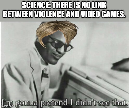 Why not | SCIENCE: THERE IS NO LINK BETWEEN VIOLENCE AND VIDEO GAMES. | image tagged in i'm gonna pretend i didn't see that,karen,oh wow are you actually reading these tags | made w/ Imgflip meme maker