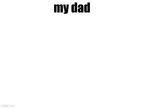 Blank White Template | my dad | image tagged in blank white template | made w/ Imgflip meme maker