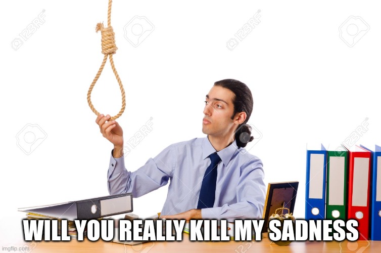 Rope Guy | WILL YOU REALLY KILL MY SADNESS | image tagged in rope guy | made w/ Imgflip meme maker