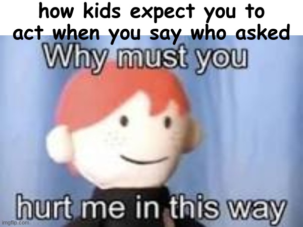 so true ong | how kids expect you to act when you say who asked | image tagged in who asked | made w/ Imgflip meme maker