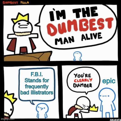 F.B.I. | F.B.I. Stands for frequently bad illistrators; epic | image tagged in i'm the dumbest man alive,fbi | made w/ Imgflip meme maker