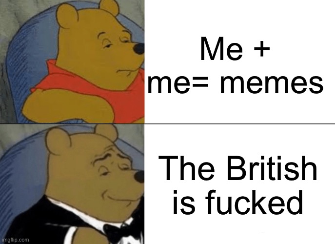 Me + me= memes The British is fucked | image tagged in memes,tuxedo winnie the pooh | made w/ Imgflip meme maker