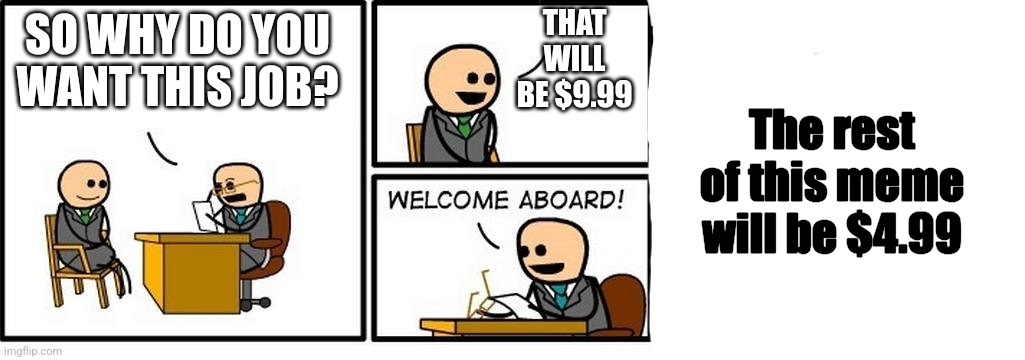 EA be like: | THAT WILL BE $9.99; SO WHY DO YOU WANT THIS JOB? The rest of this meme will be $4.99 | image tagged in job interview,ea,eeeeeeeeeeeeeeeeeeeeeeeeeeeeeeee | made w/ Imgflip meme maker