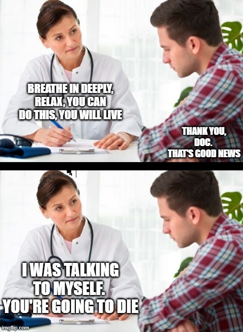 doctor and patient | BREATHE IN DEEPLY, RELAX, YOU CAN DO THIS, YOU WILL LIVE; THANK YOU, DOC.  THAT'S GOOD NEWS; I WAS TALKING TO MYSELF.  YOU'RE GOING TO DIE | image tagged in doctor and patient | made w/ Imgflip meme maker
