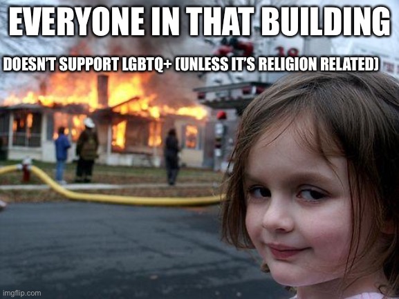 I BURNED EM AND I HAVE NO REGRETS | EVERYONE IN THAT BUILDING; DOESN’T SUPPORT LGBTQ+ (UNLESS IT’S RELIGION RELATED) | image tagged in memes,disaster girl | made w/ Imgflip meme maker