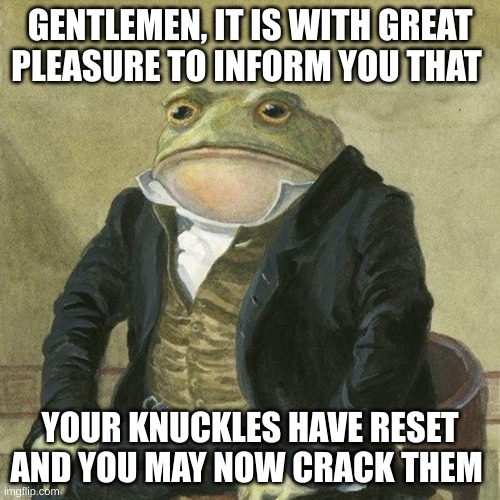 Gentlemen, it is with great pleasure to inform you that | GENTLEMEN, IT IS WITH GREAT PLEASURE TO INFORM YOU THAT; YOUR KNUCKLES HAVE RESET AND YOU MAY NOW CRACK THEM | image tagged in gentlemen it is with great pleasure to inform you that | made w/ Imgflip meme maker