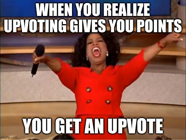 TRue | WHEN YOU REALIZE UPVOTING GIVES YOU POINTS; YOU GET AN UPVOTE | image tagged in memes,oprah you get a | made w/ Imgflip meme maker