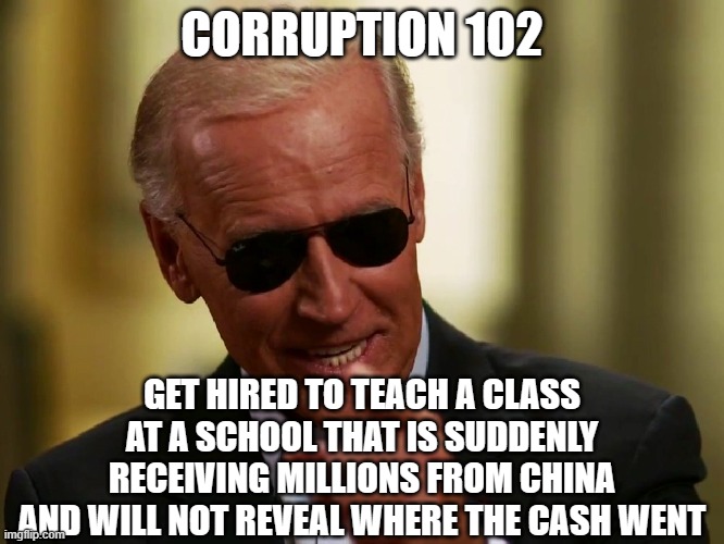 Cool Joe Biden | CORRUPTION 102; GET HIRED TO TEACH A CLASS AT A SCHOOL THAT IS SUDDENLY RECEIVING MILLIONS FROM CHINA AND WILL NOT REVEAL WHERE THE CASH WENT | image tagged in cool joe biden | made w/ Imgflip meme maker
