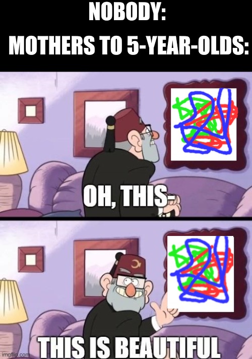 grunkle stan beautiful | NOBODY:; MOTHERS TO 5-YEAR-OLDS: | image tagged in grunkle stan beautiful | made w/ Imgflip meme maker