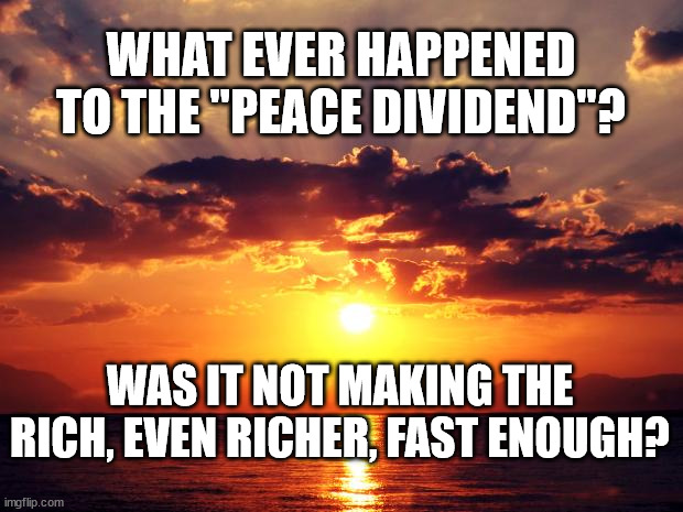 Sunset | WHAT EVER HAPPENED TO THE "PEACE DIVIDEND"? WAS IT NOT MAKING THE RICH, EVEN RICHER, FAST ENOUGH? | image tagged in sunset | made w/ Imgflip meme maker