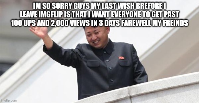 Kim Jong says goodbye | IM SO SORRY GUYS MY LAST WISH BREFORE I LEAVE IMGFLIP IS THAT I WANT EVERYONE TO GET PAST 100 UPS AND 2,000 VIEWS IN 3 DAYS FAREWELL MY FREINDS | image tagged in kim jong says goodbye,goodbye,trending,front page | made w/ Imgflip meme maker
