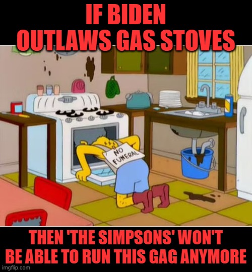 So it's come to this, all in the name of being green | IF BIDEN OUTLAWS GAS STOVES; THEN 'THE SIMPSONS' WON'T BE ABLE TO RUN THIS GAG ANYMORE | image tagged in biden,green new deal,simpsons,moe sizlack | made w/ Imgflip meme maker