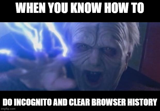 humors not that good rn | WHEN YOU KNOW HOW TO; DO INCOGNITO AND CLEAR BROWSER HISTORY | image tagged in darth sidious unlimited power | made w/ Imgflip meme maker