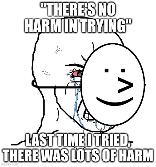 Pretending To Be Happy, Hiding Crying Behind A Mask | "THERE'S NO HARM IN TRYING"; LAST TIME I TRIED, THERE WAS LOTS OF HARM | image tagged in pretending to be happy hiding crying behind a mask | made w/ Imgflip meme maker